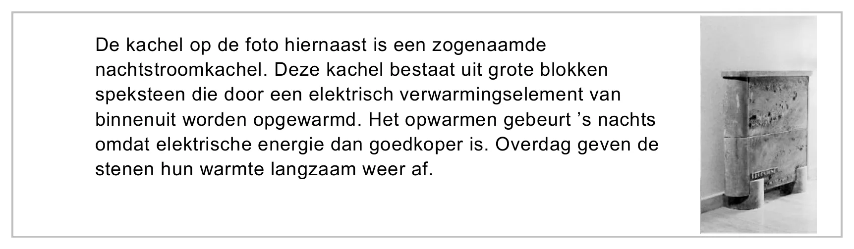 De kachel op de foto hiernaast is een zogenaamde nachtstroomkachel. Deze kachel bestaat uit grote blokken speksteen die door een elektrisch verwarmingselement van binnenuit worden opgewarmd. Het opwarmen gebeurt ’s…