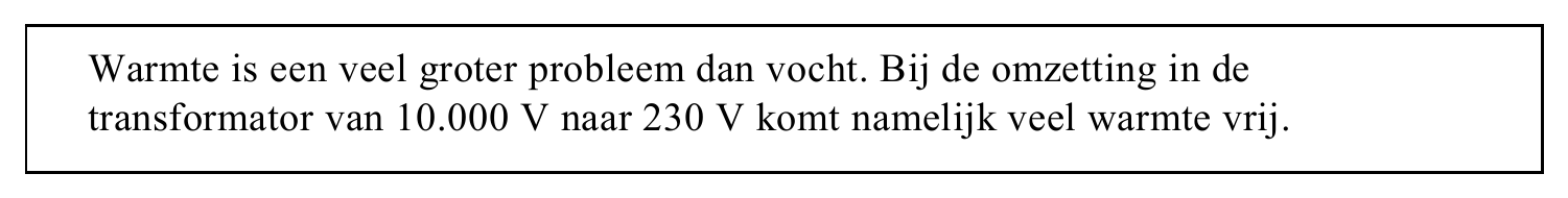 Warmte is een veel groter probleem dan vocht. Bij de omzetting in de transformator van 10.000 V naar 230 V komt namelijk veel warmte vrij.